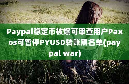 Paypal稳定币被爆可审查用户Paxos可暂停PYUSD转账黑名单(paypal war)