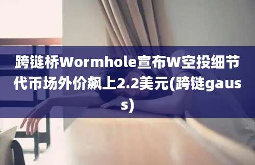 跨链桥Wormhole宣布W空投细节代币场外价飙上2.2美元(跨链gauss)