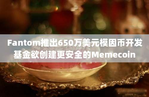 Fantom推出650万美元模因币开发基金欲创建更安全的Memecoin