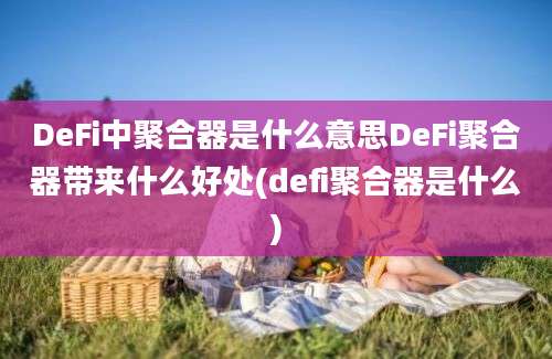 DeFi中聚合器是什么意思DeFi聚合器带来什么好处(defi聚合器是什么)