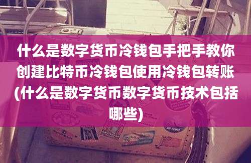 什么是数字货币冷钱包手把手教你创建比特币冷钱包使用冷钱包转账(什么是数字货币数字货币技术包括哪些)