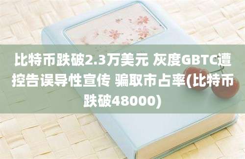 比特币跌破2.3万美元 灰度GBTC遭控告误导性宣传 骗取市占率(比特币跌破48000)