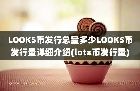 LOOKS币发行总量多少LOOKS币发行量详细介绍(lotx币发行量)