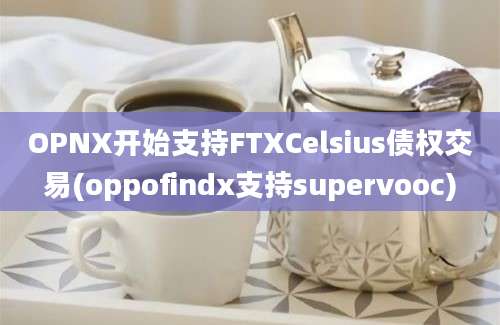 OPNX开始支持FTXCelsius债权交易(oppofindx支持supervooc)