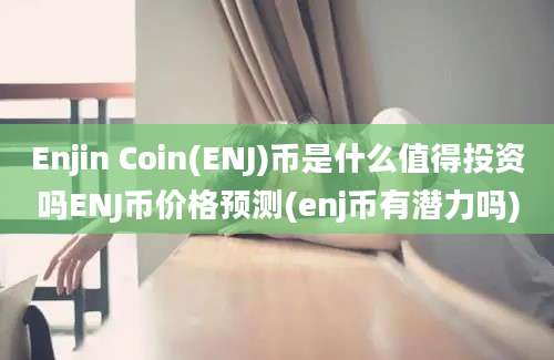 Enjin Coin(ENJ)币是什么值得投资吗ENJ币价格预测(enj币有潜力吗)