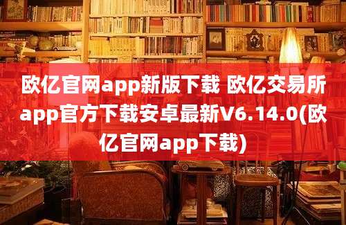 欧亿官网app新版下载 欧亿交易所app官方下载安卓最新V6.14.0(欧亿官网app下载)