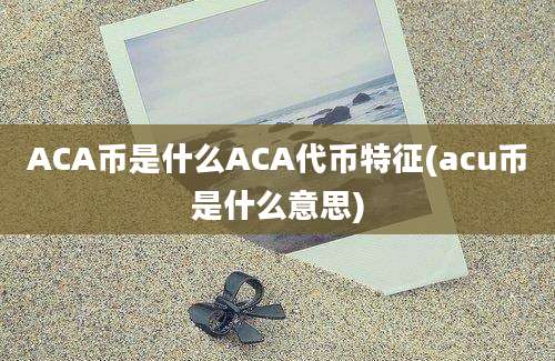 ACA币是什么ACA代币特征(acu币是什么意思)