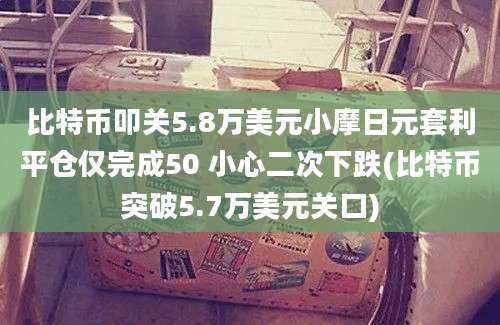 比特币叩关5.8万美元小摩日元套利平仓仅完成50 小心二次下跌(比特币突破5.7万美元关口)