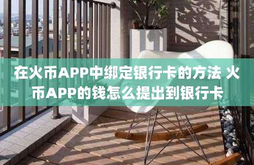 在火币APP中绑定银行卡的方法 火币APP的钱怎么提出到银行卡