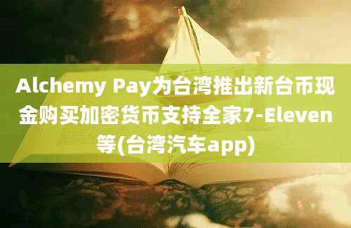 Alchemy Pay为台湾推出新台币现金购买加密货币支持全家7-Eleven等(台湾汽车app)