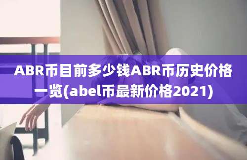 ABR币目前多少钱ABR币历史价格一览(abel币最新价格2021)