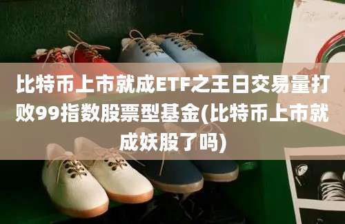 比特币上市就成ETF之王日交易量打败99指数股票型基金(比特币上市就成妖股了吗)