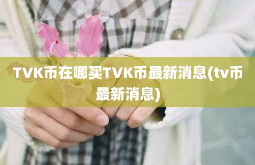 TVK币在哪买TVK币最新消息(tv币最新消息)