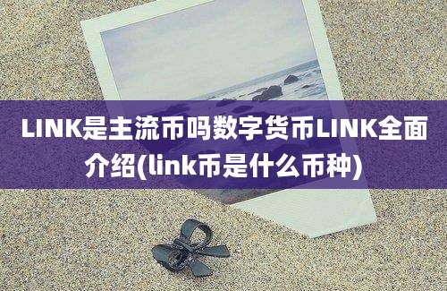 LINK是主流币吗数字货币LINK全面介绍(link币是什么币种)