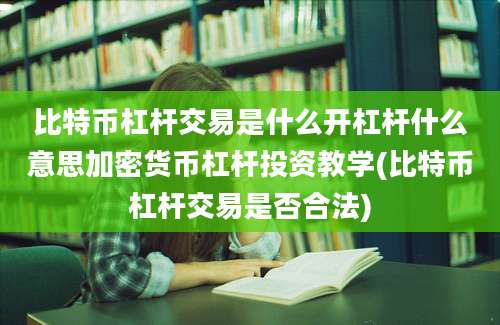 比特币杠杆交易是什么开杠杆什么意思加密货币杠杆投资教学(比特币杠杆交易是否合法)