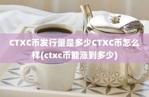 CTXC币发行量是多少CTXC币怎么样(ctxc币能涨到多少)