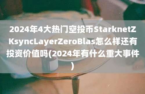 2024年4大热门空投币StarknetZKsyncLayerZeroBlas怎么样还有投资价值吗(2024年有什么重大事件)