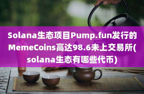 Solana生态项目Pump.fun发行的MemeCoins高达98.6未上交易所(solana生态有哪些代币)