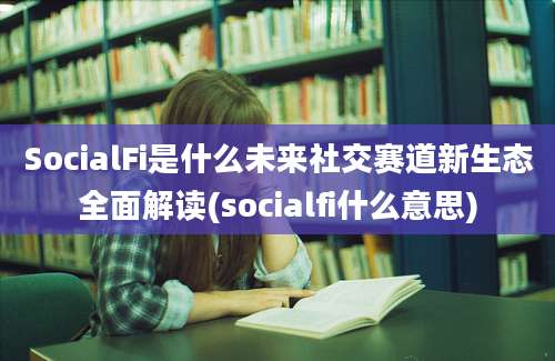 SocialFi是什么未来社交赛道新生态全面解读(socialfi什么意思)