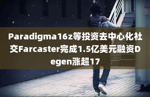 Paradigma16z等投资去中心化社交Farcaster完成1.5亿美元融资Degen涨超17