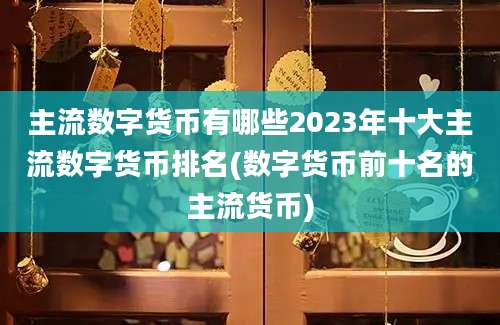 主流数字货币有哪些2023年十大主流数字货币排名(数字货币前十名的主流货币)