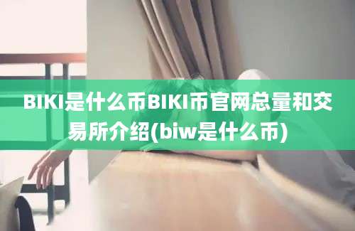 BIKI是什么币BIKI币官网总量和交易所介绍(biw是什么币)