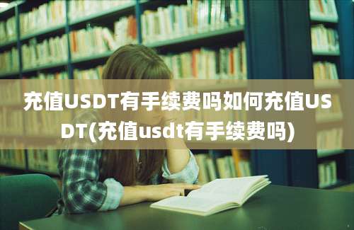 充值USDT有手续费吗如何充值USDT(充值usdt有手续费吗)