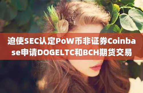 迫使SEC认定PoW币非证券Coinbase申请DOGELTC和BCH期货交易