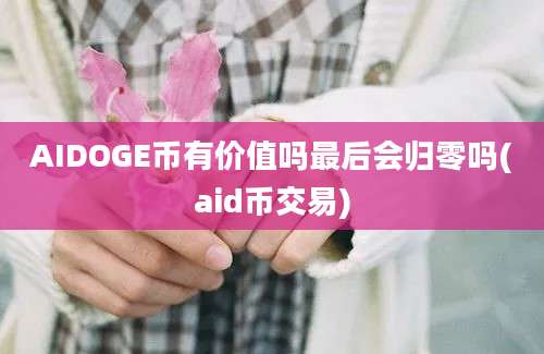 AIDOGE币有价值吗最后会归零吗(aid币交易)