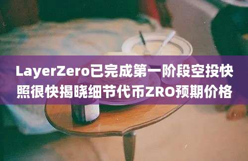 LayerZero已完成第一阶段空投快照很快揭晓细节代币ZRO预期价格