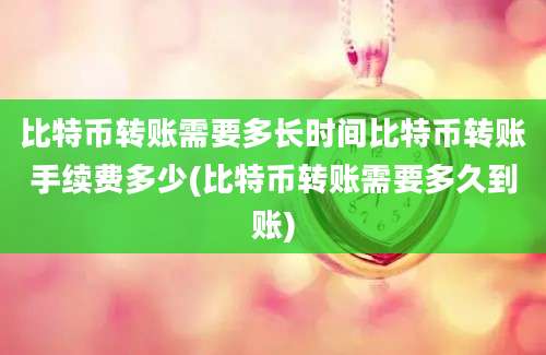 比特币转账需要多长时间比特币转账手续费多少(比特币转账需要多久到账)