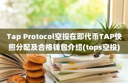 Tap Protocol空投在即代币TAP快照分配及合格钱包介绍(tops空投)