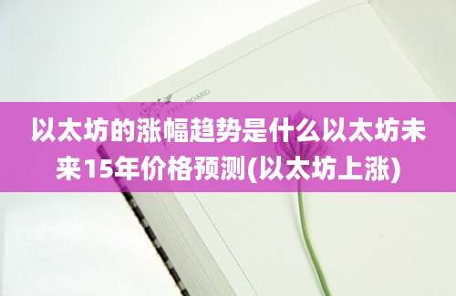 以太坊的涨幅趋势是什么以太坊未来15年价格预测(以太坊上涨)