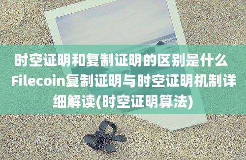 时空证明和复制证明的区别是什么 Filecoin复制证明与时空证明机制详细解读(时空证明算法)