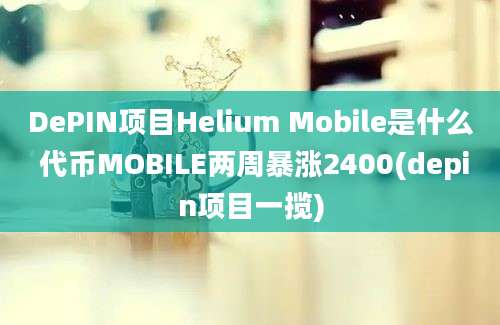 DePIN项目Helium Mobile是什么 代币MOBILE两周暴涨2400(depin项目一揽)