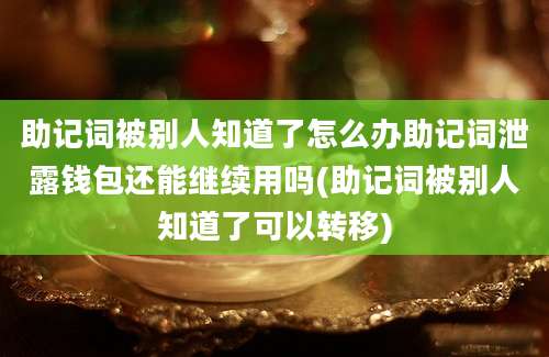 助记词被别人知道了怎么办助记词泄露钱包还能继续用吗(助记词被别人知道了可以转移)