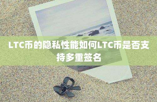 LTC币的隐私性能如何LTC币是否支持多重签名