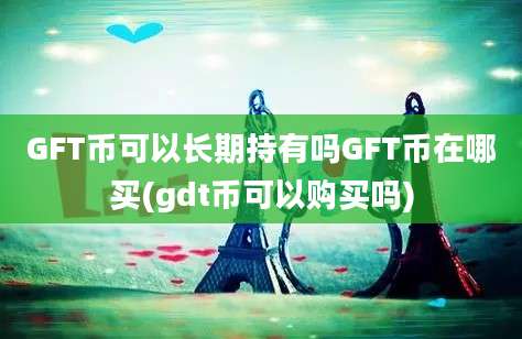 GFT币可以长期持有吗GFT币在哪买(gdt币可以购买吗)