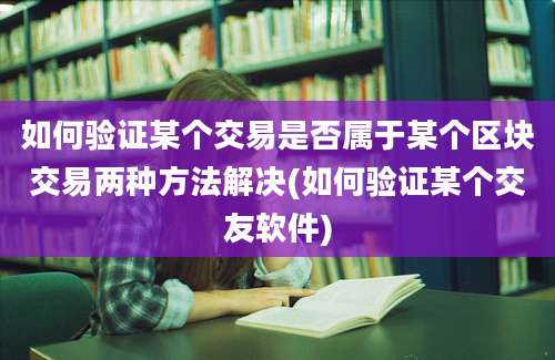 如何验证某个交易是否属于某个区块交易两种方法解决(如何验证某个交友软件)