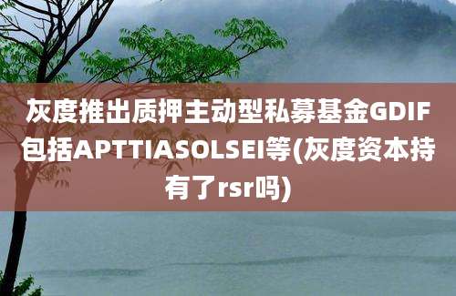 灰度推出质押主动型私募基金GDIF包括APTTIASOLSEI等(灰度资本持有了rsr吗)