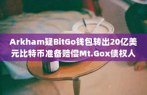 Arkham疑BitGo钱包转出20亿美元比特币准备赔偿Mt.Gox债权人