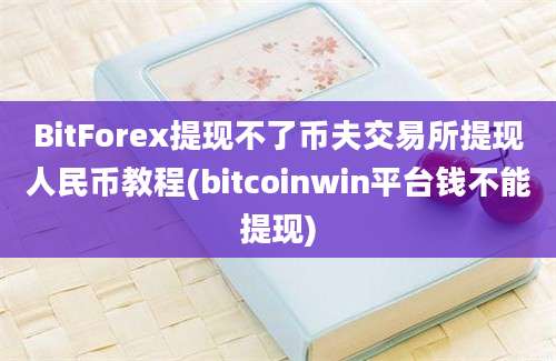 BitForex提现不了币夫交易所提现人民币教程(bitcoinwin平台钱不能提现)