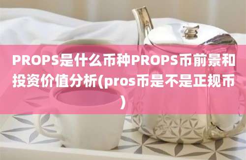 PROPS是什么币种PROPS币前景和投资价值分析(pros币是不是正规币)