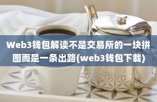 Web3钱包解读不是交易所的一块拼图而是一条出路(web3钱包下载)