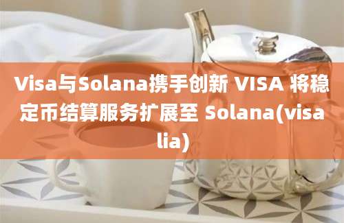 Visa与Solana携手创新 VISA 将稳定币结算服务扩展至 Solana(visalia)