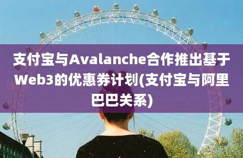 支付宝与Avalanche合作推出基于Web3的优惠券计划(支付宝与阿里巴巴关系)