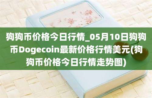 狗狗币价格今日行情_05月10日狗狗币Dogecoin最新价格行情美元(狗狗币价格今日行情走势图)