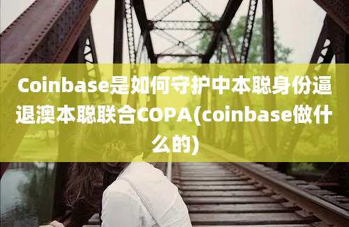 Coinbase是如何守护中本聪身份逼退澳本聪联合COPA(coinbase做什么的)