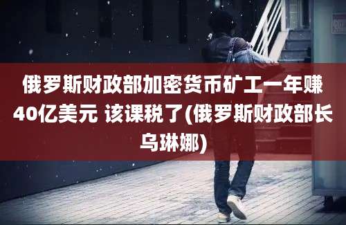 俄罗斯财政部加密货币矿工一年赚40亿美元 该课税了(俄罗斯财政部长乌琳娜)