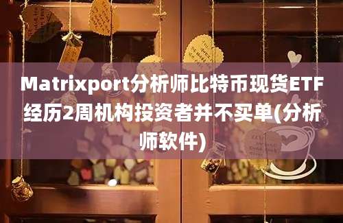 Matrixport分析师比特币现货ETF经历2周机构投资者并不买单(分析师软件)